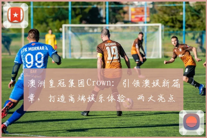 澳洲皇冠集团Crown：引领澳娱新篇章，打造高端娱乐体验，两大亮点不容错过