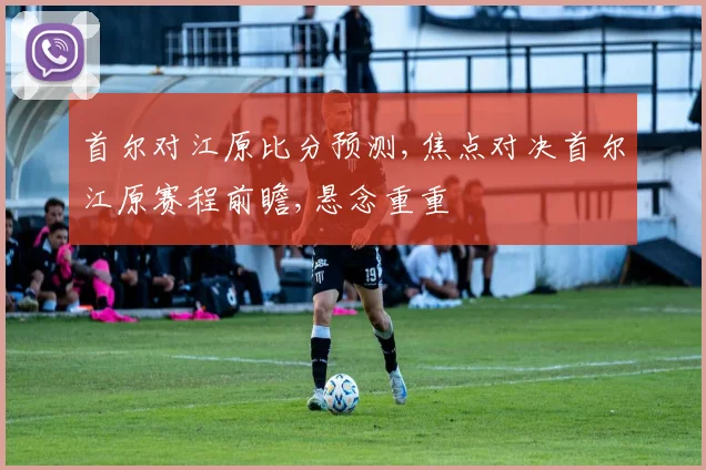 首尔对江原比分预测,焦点对决首尔江原赛程前瞻,悬念重重