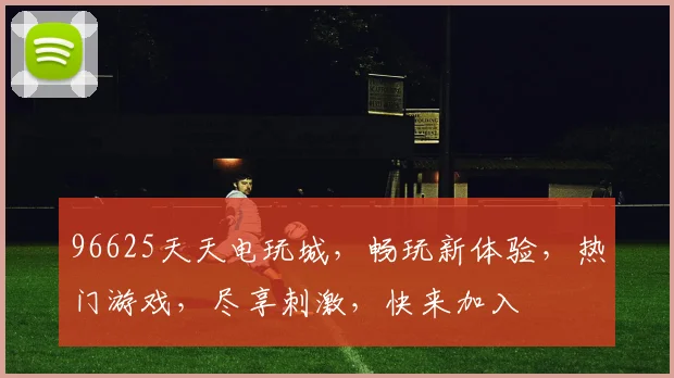 96625天天电玩城，畅玩新体验，热门游戏，尽享刺激，快来加入
