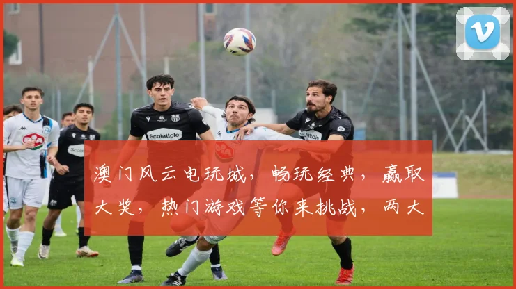 澳门风云电玩城，畅玩经典，赢取大奖，热门游戏等你来挑战，两大亮点不容错过