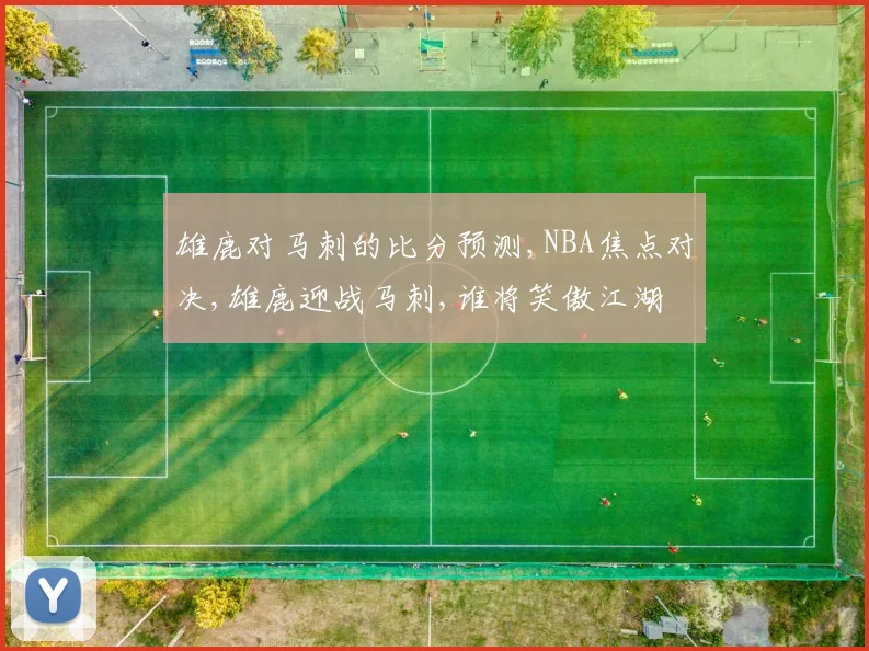 雄鹿对马刺的比分预测,NBA焦点对决,雄鹿迎战马刺,谁将笑傲江湖