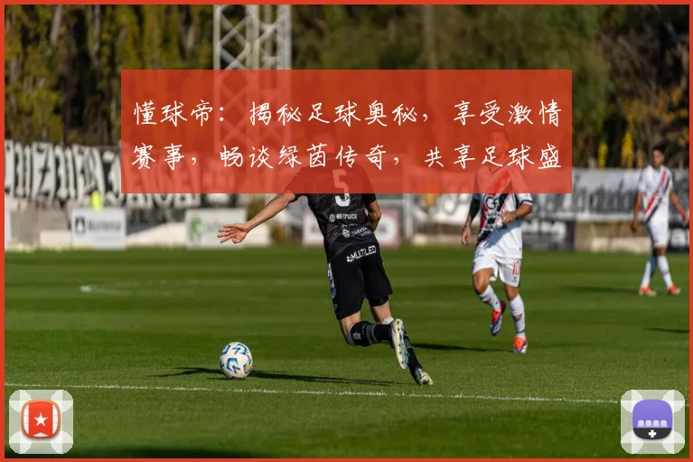 懂球帝：揭秘足球奥秘，享受激情赛事，畅谈绿茵传奇，共享足球盛宴