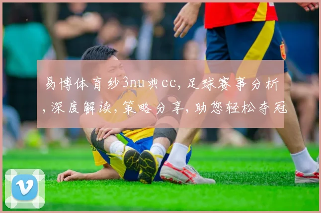 易博体育纱3nu典cc,足球赛事分析,深度解读,策略分享,助您轻松夺冠