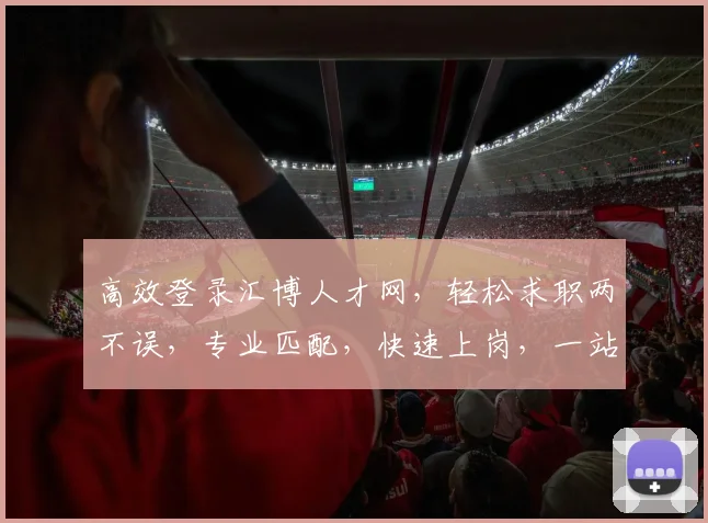 高效登录汇博人才网，轻松求职两不误，专业匹配，快速上岗，一站式服务体验