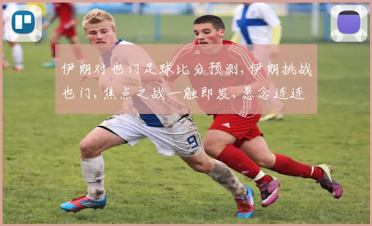 伊朗对也门足球比分预测,伊朗挑战也门,焦点之战一触即发,悬念连连