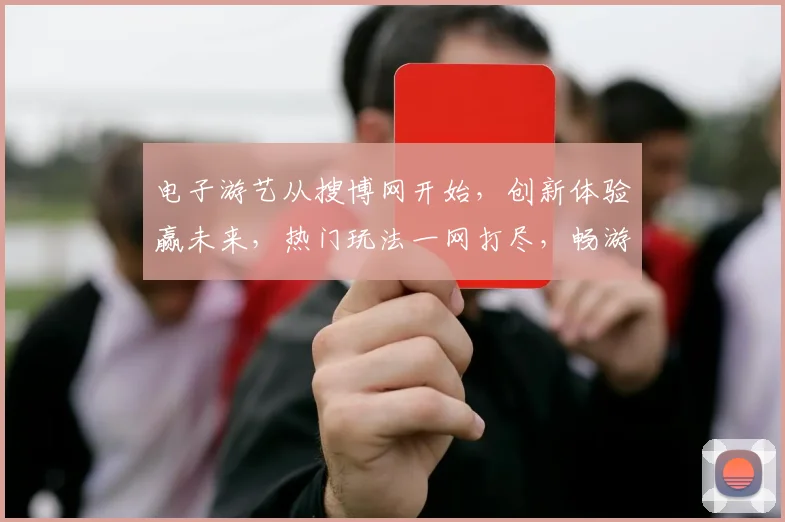 电子游艺从搜博网开始，创新体验赢未来，热门玩法一网打尽，畅游虚拟世界
